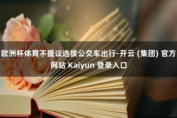 欧洲杯体育不提议选拔公交车出行-开云 (集团) 官方网站 Kaiyun 登录入口