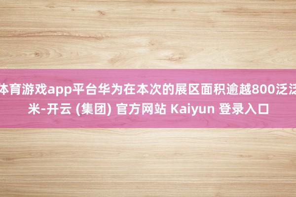 体育游戏app平台华为在本次的展区面积逾越800泛泛米-开云