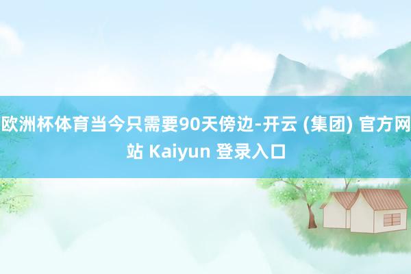 欧洲杯体育当今只需要90天傍边-开云 (集团) 官方网站 K