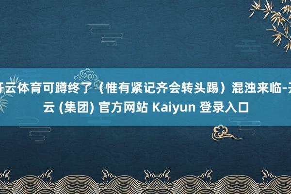开云体育可蹲终了（惟有紧记齐会转头踢）混浊来临-开云 (集团