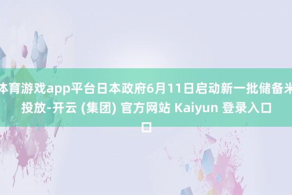 体育游戏app平台日本政府6月11日启动新一批储备米投放-开