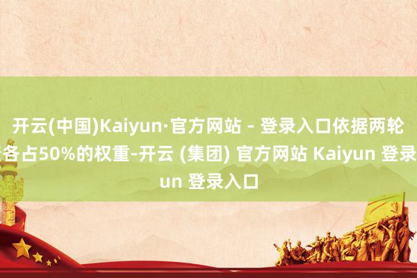 开云(中国)Kaiyun·官方网站 - 登录入口依据两轮成绩