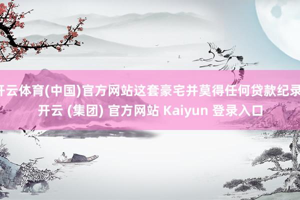开云体育(中国)官方网站这套豪宅并莫得任何贷款纪录-开云 (