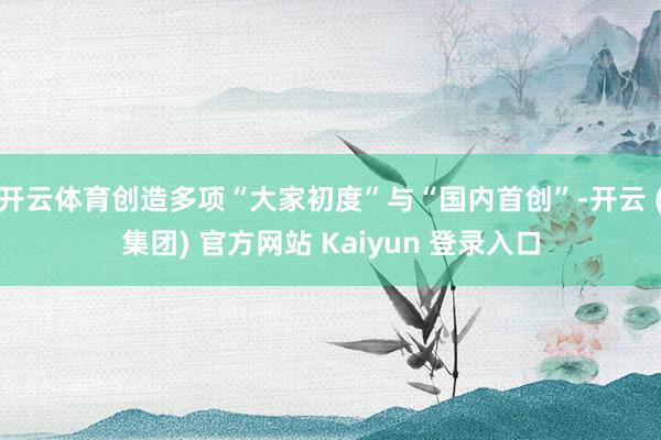 开云体育创造多项“大家初度”与“国内首创”-开云 (集团) 官方网站 Kaiyun 登录入口