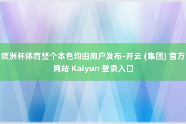 欧洲杯体育整个本色均由用户发布-开云 (集团) 官方网站 Kaiyun 登录入口