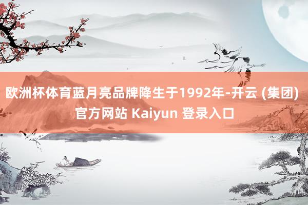 欧洲杯体育蓝月亮品牌降生于1992年-开云 (集团) 官方网