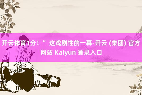 开云体育1分！” 这戏剧性的一幕-开云 (集团) 官方网站 
