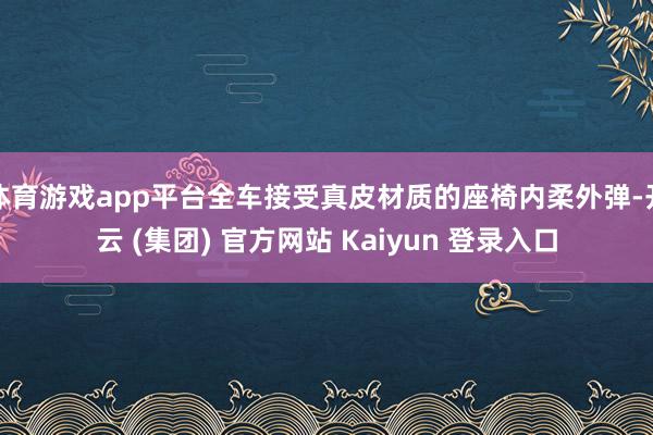 体育游戏app平台全车接受真皮材质的座椅内柔外弹-开云 (集