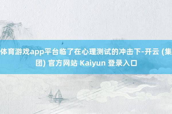 体育游戏app平台临了在心理测试的冲击下-开云 (集团) 官