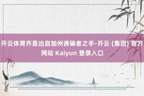开云体育齐是出自加州诱骗者之手-开云 (集团) 官方网站 K