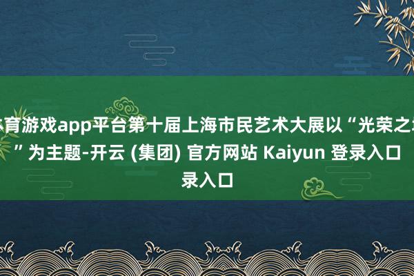 体育游戏app平台第十届上海市民艺术大展以“光荣之城”为主题-开云 (集团) 官方网站 Kaiyun 登录入口