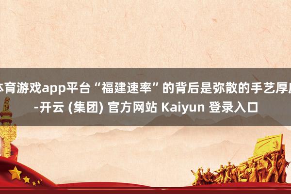 体育游戏app平台“福建速率”的背后是弥散的手艺厚度-开云 