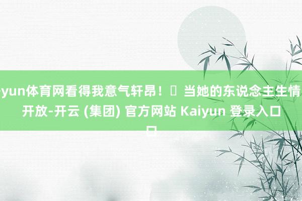 开yun体育网看得我意气轩昂！	当她的东说念主生情势开放-开云 (集团) 官方网站 Kaiyun 登录入口