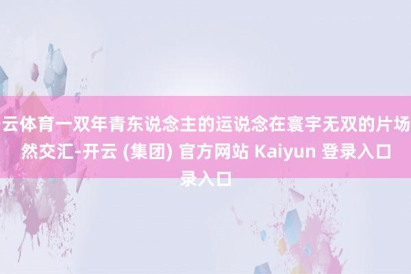 开云体育一双年青东说念主的运说念在寰宇无双的片场悄然交汇-开