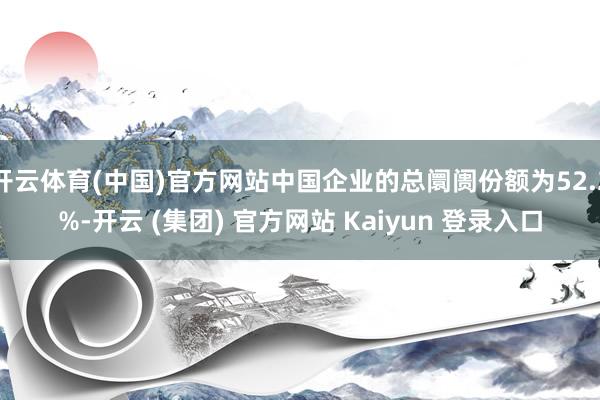 开云体育(中国)官方网站中国企业的总阛阓份额为52.2%-开