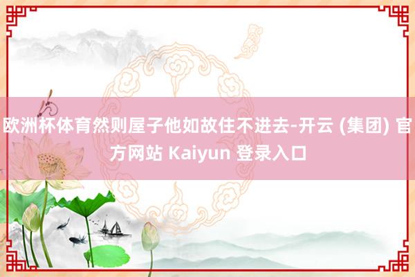 欧洲杯体育然则屋子他如故住不进去-开云 (集团) 官方网站 