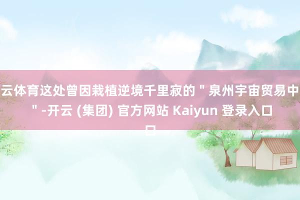 开云体育这处曾因栽植逆境千里寂的＂泉州宇宙贸易中心＂-开云 