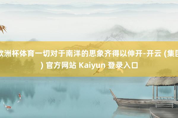 欧洲杯体育一切对于南洋的思象齐得以伸开-开云 (集团) 官方