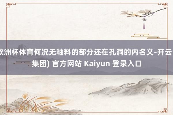 欧洲杯体育何况无釉料的部分还在孔洞的内名义-开云 (集团) 