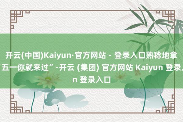 开云(中国)Kaiyun·官方网站 - 登录入口熟稔地拿起“