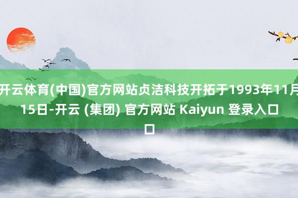 开云体育(中国)官方网站贞洁科技开拓于1993年11月15日-开云 (集团) 官方网站 Kaiyun 登录入口