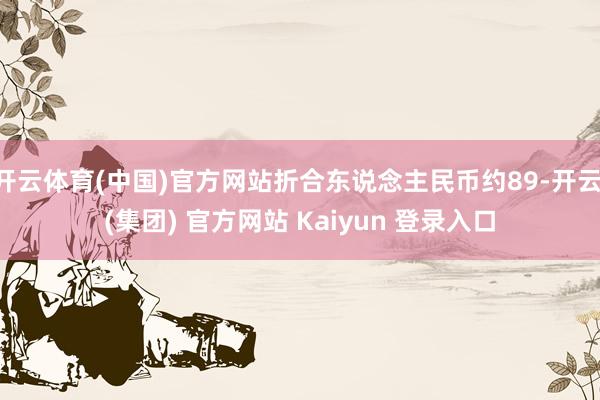 开云体育(中国)官方网站折合东说念主民币约89-开云 (集团) 官方网站 Kaiyun 登录入口