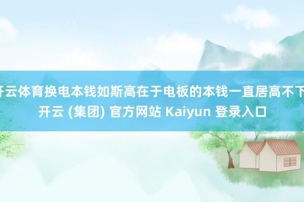 开云体育换电本钱如斯高在于电板的本钱一直居高不下-开云 (集团) 官方网站 Kaiyun 登录入口