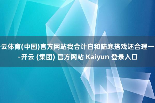 开云体育(中国)官方网站我合计白和陆寒搭戏还合理一些-开云 