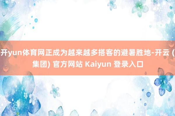 开yun体育网正成为越来越多搭客的避暑胜地-开云 (集团) 