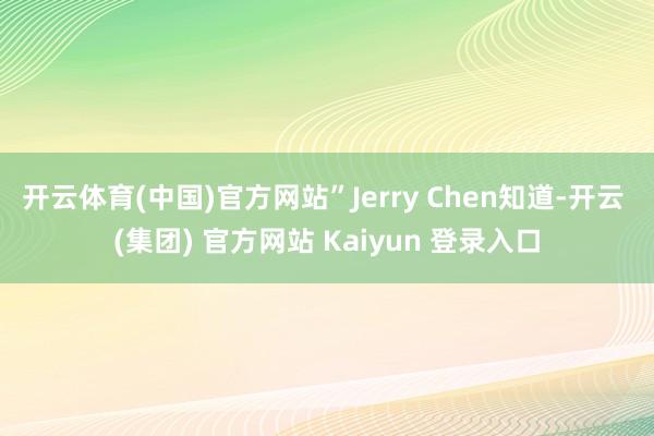 开云体育(中国)官方网站”Jerry Chen知道-开云 (
