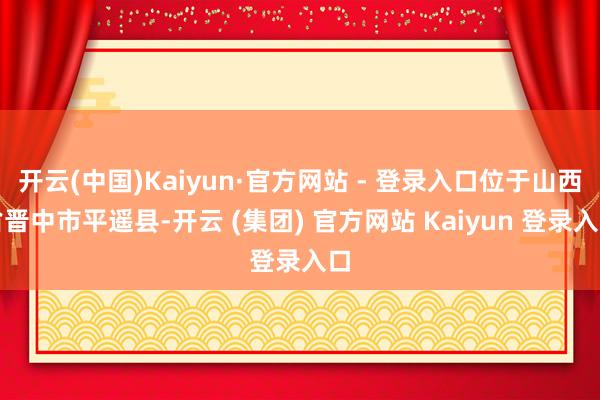 开云(中国)Kaiyun·官方网站 - 登录入口位于山西省晋