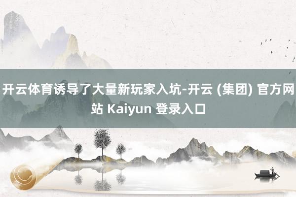 开云体育诱导了大量新玩家入坑-开云 (集团) 官方网站 Ka