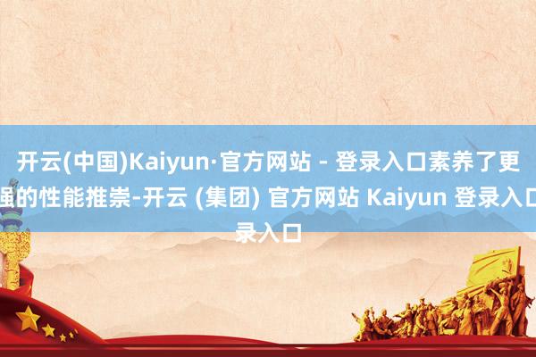 开云(中国)Kaiyun·官方网站 - 登录入口素养了更强的