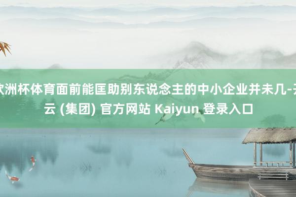 欧洲杯体育面前能匡助别东说念主的中小企业并未几-开云 (集团