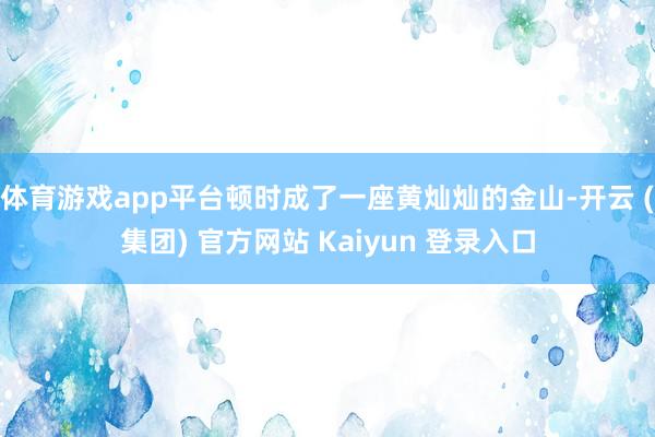 体育游戏app平台顿时成了一座黄灿灿的金山-开云 (集团) 