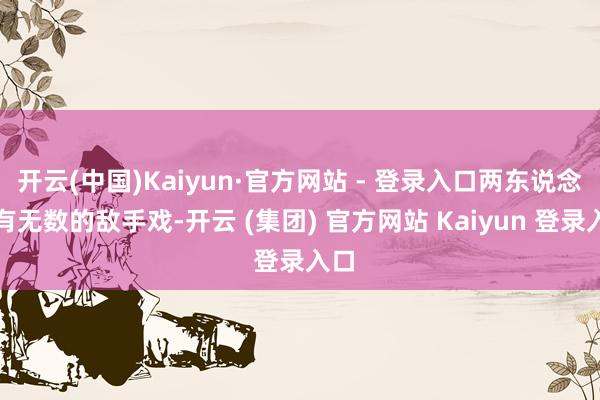 开云(中国)Kaiyun·官方网站 - 登录入口两东说念主有