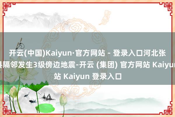 开云(中国)Kaiyun·官方网站 - 登录入口河北张家口市蔚县隔邻发生3级傍边地震-开云 (集团) 官方网站 Kaiyun 登录入口