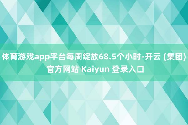 体育游戏app平台每周绽放68.5个小时-开云 (集团) 官