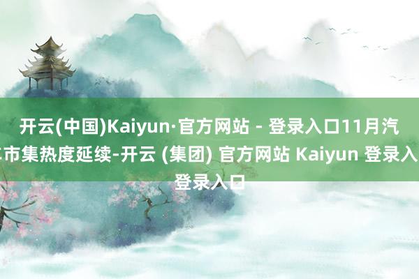开云(中国)Kaiyun·官方网站 - 登录入口11月汽车市集热度延续-开云 (集团) 官方网站 Kaiyun 登录入口