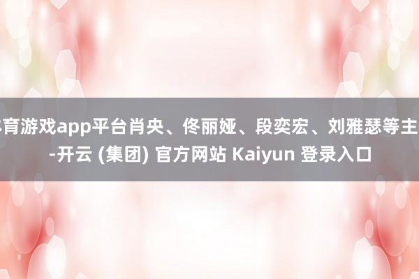 体育游戏app平台肖央、佟丽娅、段奕宏、刘雅瑟等主演-开云 (集团) 官方网站 Kaiyun 登录入口