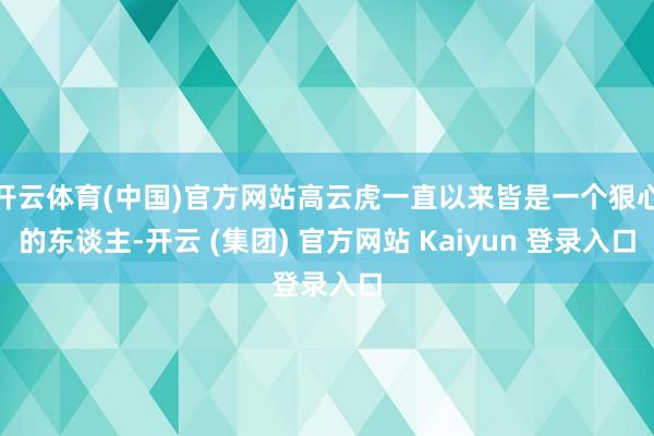 开云体育(中国)官方网站高云虎一直以来皆是一个狠心的东谈主-