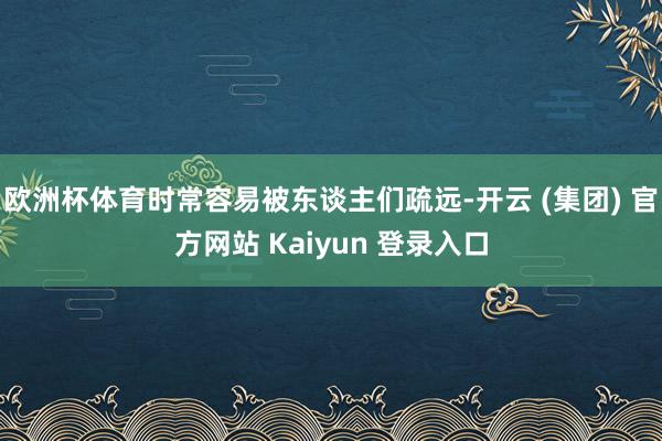 欧洲杯体育时常容易被东谈主们疏远-开云 (集团) 官方网站 