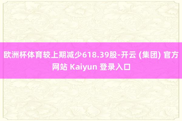 欧洲杯体育较上期减少618.39股-开云 (集团) 官方网站