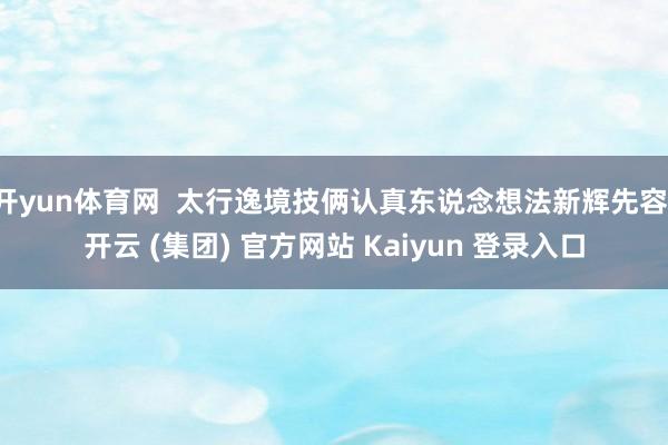 开yun体育网  太行逸境技俩认真东说念想法新辉先容-开云 