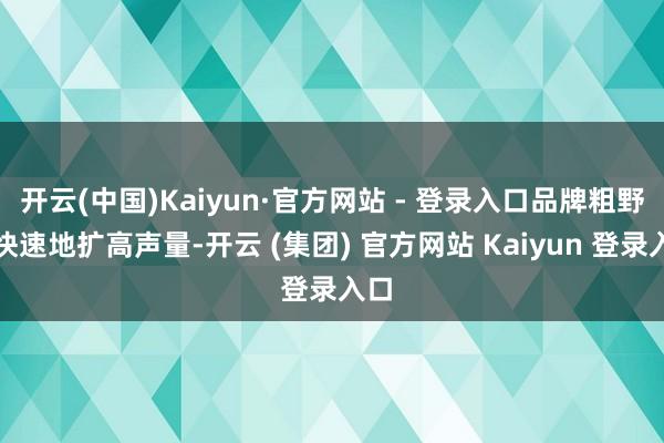 开云(中国)Kaiyun·官方网站 - 登录入口品牌粗野更快
