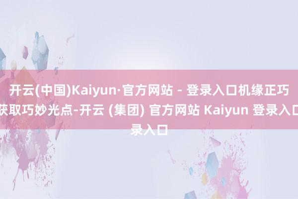 开云(中国)Kaiyun·官方网站 - 登录入口机缘正巧获取