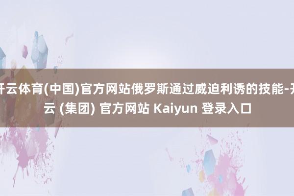 开云体育(中国)官方网站俄罗斯通过威迫利诱的技能-开云 (集团) 官方网站 Kaiyun 登录入口
