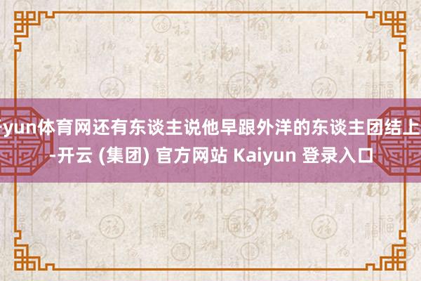 开yun体育网还有东谈主说他早跟外洋的东谈主团结上了-开云 