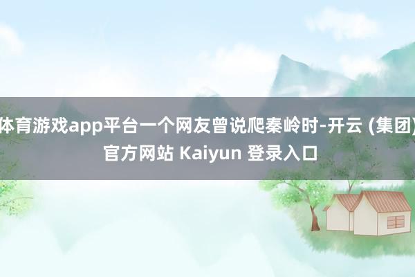 体育游戏app平台一个网友曾说爬秦岭时-开云 (集团) 官方网站 Kaiyun 登录入口