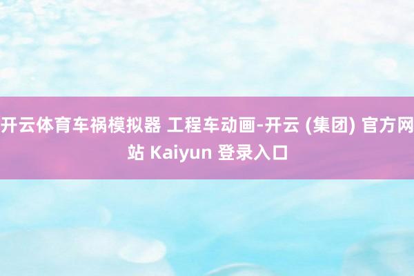 开云体育车祸模拟器 工程车动画-开云 (集团) 官方网站 Kaiyun 登录入口